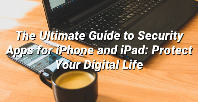 The Ultimate Guide to Security Apps for iPhone and iPad: Protect Your Digital Life