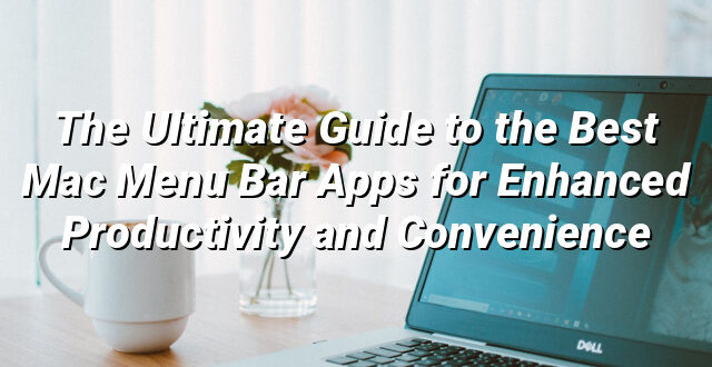 The Ultimate Guide to the Best Mac Menu Bar Apps for Enhanced Productivity and Convenience