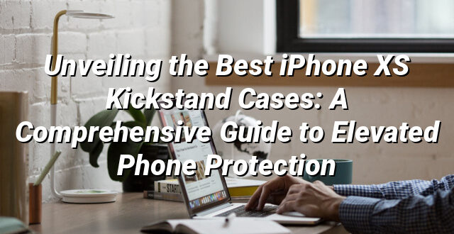 Unveiling the Best iPhone XS Kickstand Cases: A Comprehensive Guide to Elevated Phone Protection