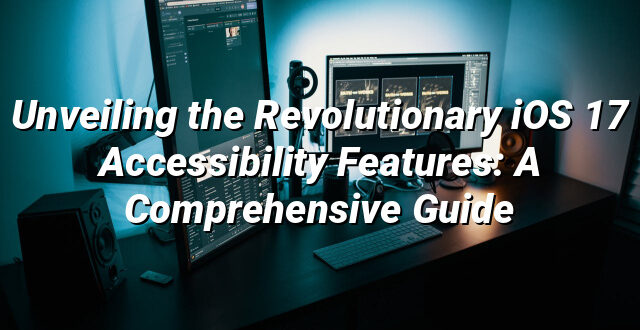 Unveiling the Revolutionary iOS 17 Accessibility Features: A Comprehensive Guide