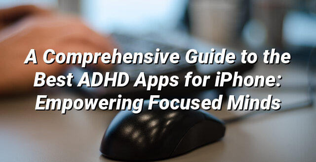 A Comprehensive Guide to the Best ADHD Apps for iPhone: Empowering Focused Minds