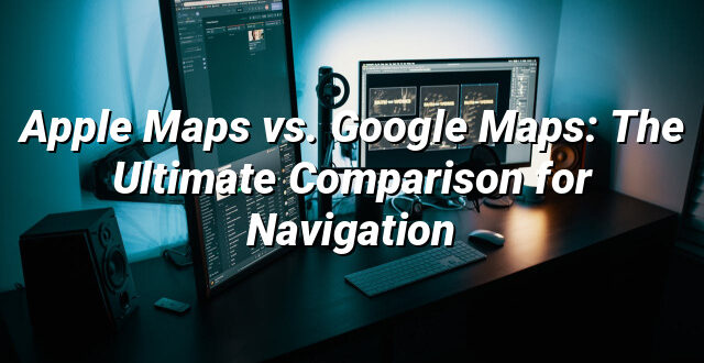 Apple Maps vs. Google Maps: The Ultimate Comparison for Navigation