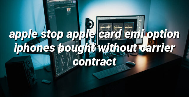 apple stop apple card emi option iphones bought without carrier contract