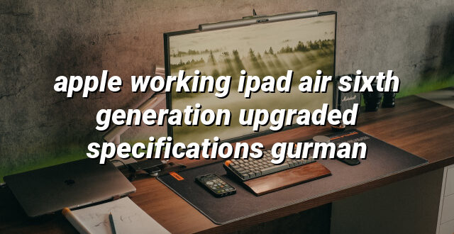 apple working ipad air sixth generation upgraded specifications gurman