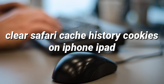 clear safari cache history cookies on iphone ipad