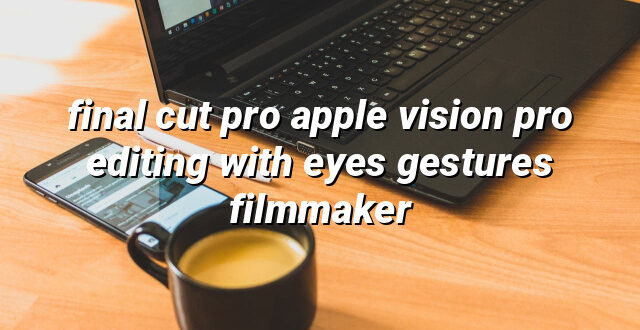 final cut pro apple vision pro editing with eyes gestures filmmaker