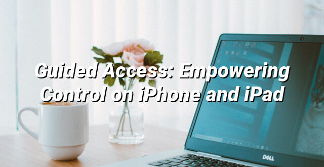 Guided Access: Empowering Control on iPhone and iPad