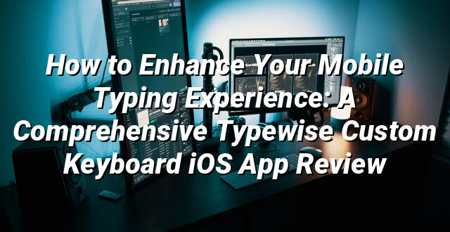 How to Enhance Your Mobile Typing Experience: A Comprehensive Typewise Custom Keyboard iOS App Review