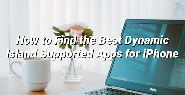 How to Find the Best Dynamic Island Supported Apps for iPhone