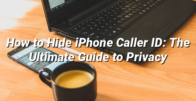 How to Hide iPhone Caller ID: The Ultimate Guide to Privacy