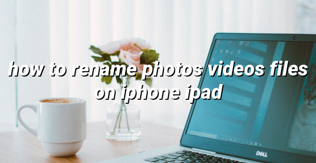 how to rename photos videos files on iphone ipad