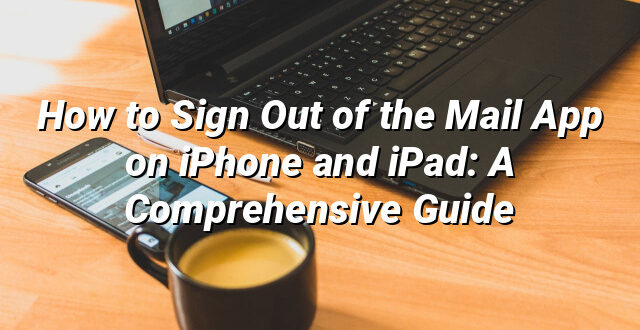 How to Sign Out of the Mail App on iPhone and iPad: A Comprehensive Guide