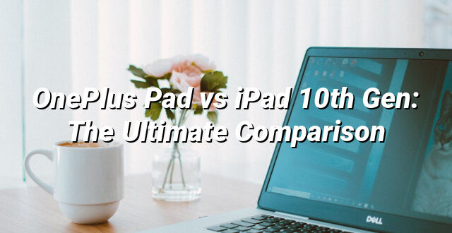 OnePlus Pad vs iPad 10th Gen: The Ultimate Comparison