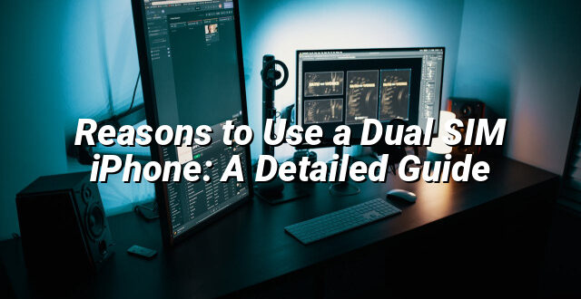 Reasons to Use a Dual SIM iPhone: A Detailed Guide