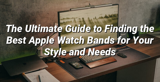 The Ultimate Guide to Finding the Best Apple Watch Bands for Your Style and Needs