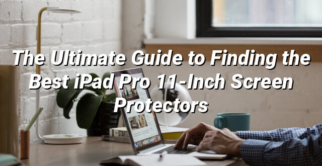 The Ultimate Guide to Finding the Best iPad Pro 11-Inch Screen Protectors