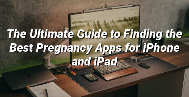 The Ultimate Guide to Finding the Best Pregnancy Apps for iPhone and iPad