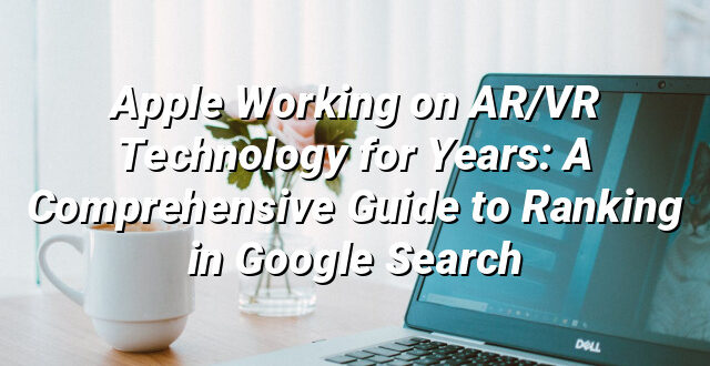 Apple Working on AR/VR Technology for Years: A Comprehensive Guide to Ranking in Google Search