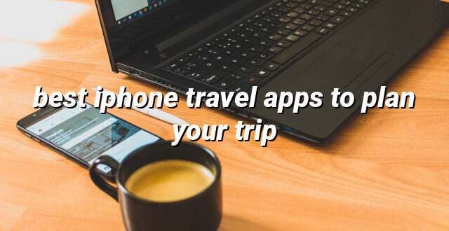 best iphone travel apps to plan your trip