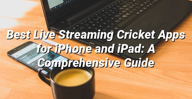 Best Live Streaming Cricket Apps for iPhone and iPad: A Comprehensive Guide