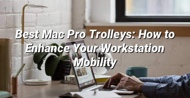 Best Mac Pro Trolleys: How to Enhance Your Workstation Mobility