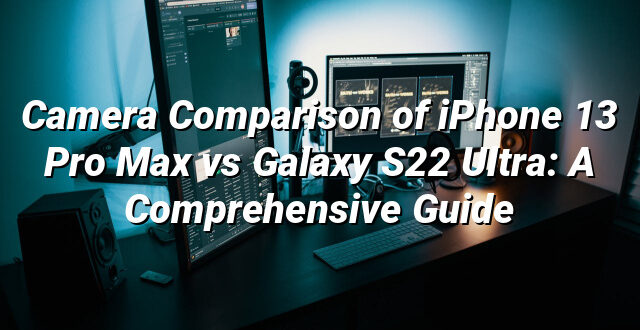 Camera Comparison of iPhone 13 Pro Max vs Galaxy S22 Ultra: A Comprehensive Guide