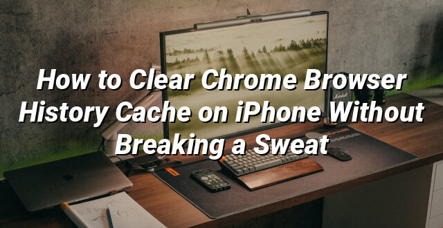 How to Clear Chrome Browser History Cache on iPhone Without Breaking a Sweat