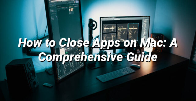 How to Close Apps on Mac: A Comprehensive Guide