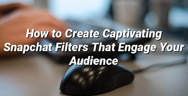 How to Create Captivating Snapchat Filters That Engage Your Audience