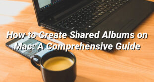 How to Create Shared Albums on Mac: A Comprehensive Guide