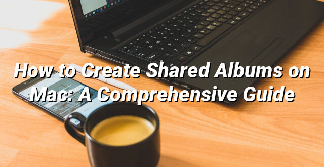 How to Create Shared Albums on Mac: A Comprehensive Guide