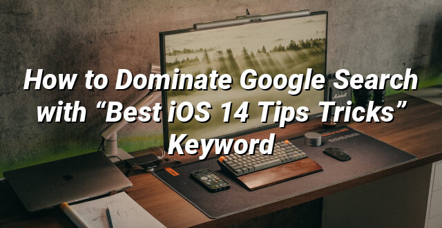 How to Dominate Google Search with “Best iOS 14 Tips Tricks” Keyword