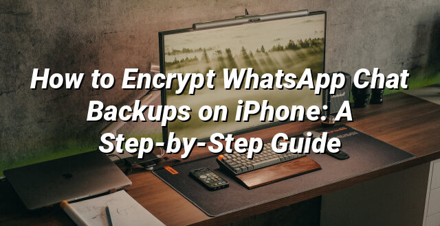 How to Encrypt WhatsApp Chat Backups on iPhone: A Step-by-Step Guide