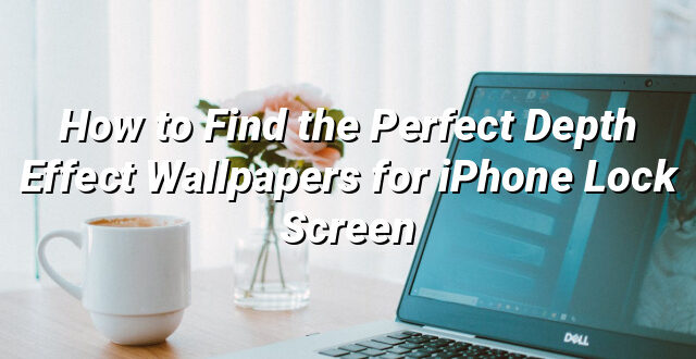 How to Find the Perfect Depth Effect Wallpapers for iPhone Lock Screen