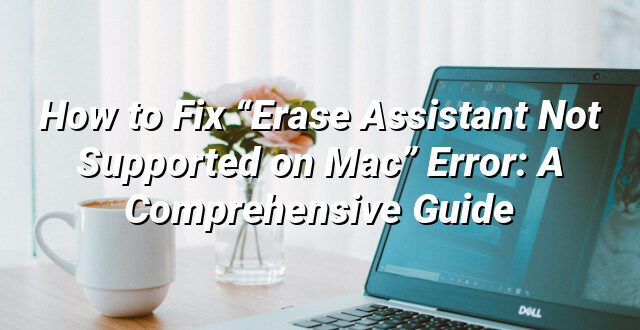 How to Fix “Erase Assistant Not Supported on Mac” Error: A Comprehensive Guide