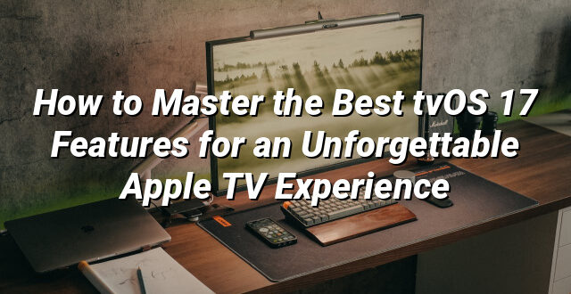 How to Master the Best tvOS 17 Features for an Unforgettable Apple TV Experience