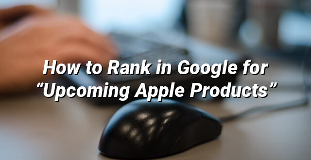 How to Rank in Google for “Upcoming Apple Products”