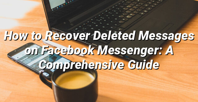 How to Recover Deleted Messages on Facebook Messenger: A Comprehensive Guide