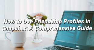 How to Use Friendship Profiles in Snapchat: A Comprehensive Guide