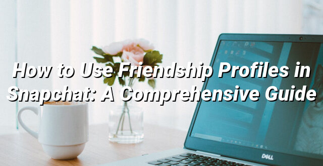 How to Use Friendship Profiles in Snapchat: A Comprehensive Guide