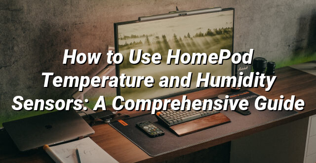 How to Use HomePod Temperature and Humidity Sensors: A Comprehensive Guide