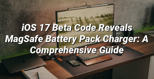 iOS 17 Beta Code Reveals MagSafe Battery Pack Charger: A Comprehensive Guide