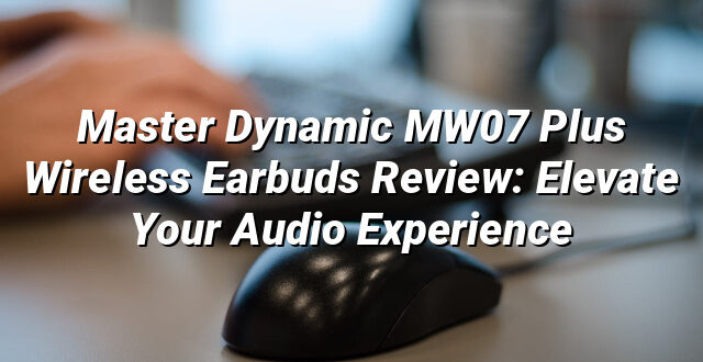 Master Dynamic MW07 Plus Wireless Earbuds Review: Elevate Your Audio Experience