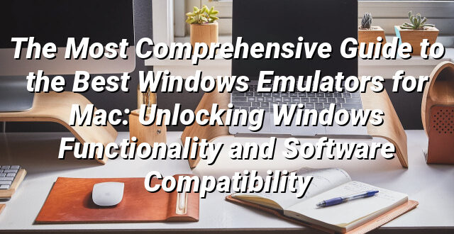 The Most Comprehensive Guide to the Best Windows Emulators for Mac: Unlocking Windows Functionality and Software Compatibility