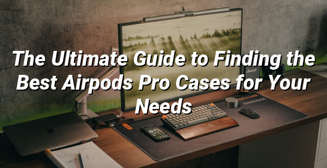 The Ultimate Guide to Finding the Best Airpods Pro Cases for Your Needs