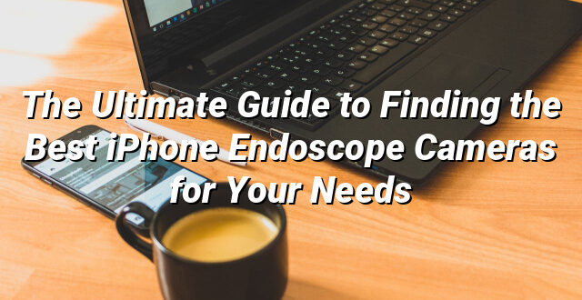 The Ultimate Guide to Finding the Best iPhone Endoscope Cameras for Your Needs