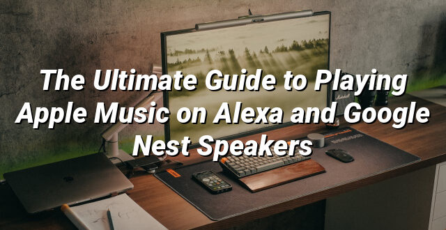 The Ultimate Guide to Playing Apple Music on Alexa and Google Nest Speakers