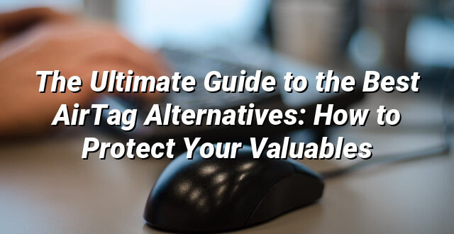 The Ultimate Guide to the Best AirTag Alternatives: How to Protect Your Valuables