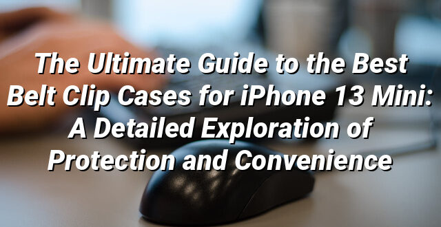 The Ultimate Guide to the Best Belt Clip Cases for iPhone 13 Mini: A Detailed Exploration of Protection and Convenience