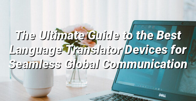 The Ultimate Guide to the Best Language Translator Devices for Seamless Global Communication